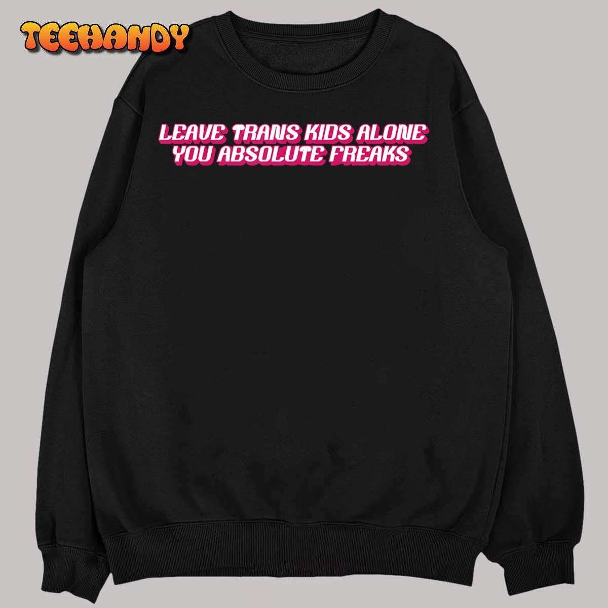 Leave Trans Kids Alone You Absolute Freaks T-Shirt Leave Trans Kids Alone You Absolute Freaks T-Shirt