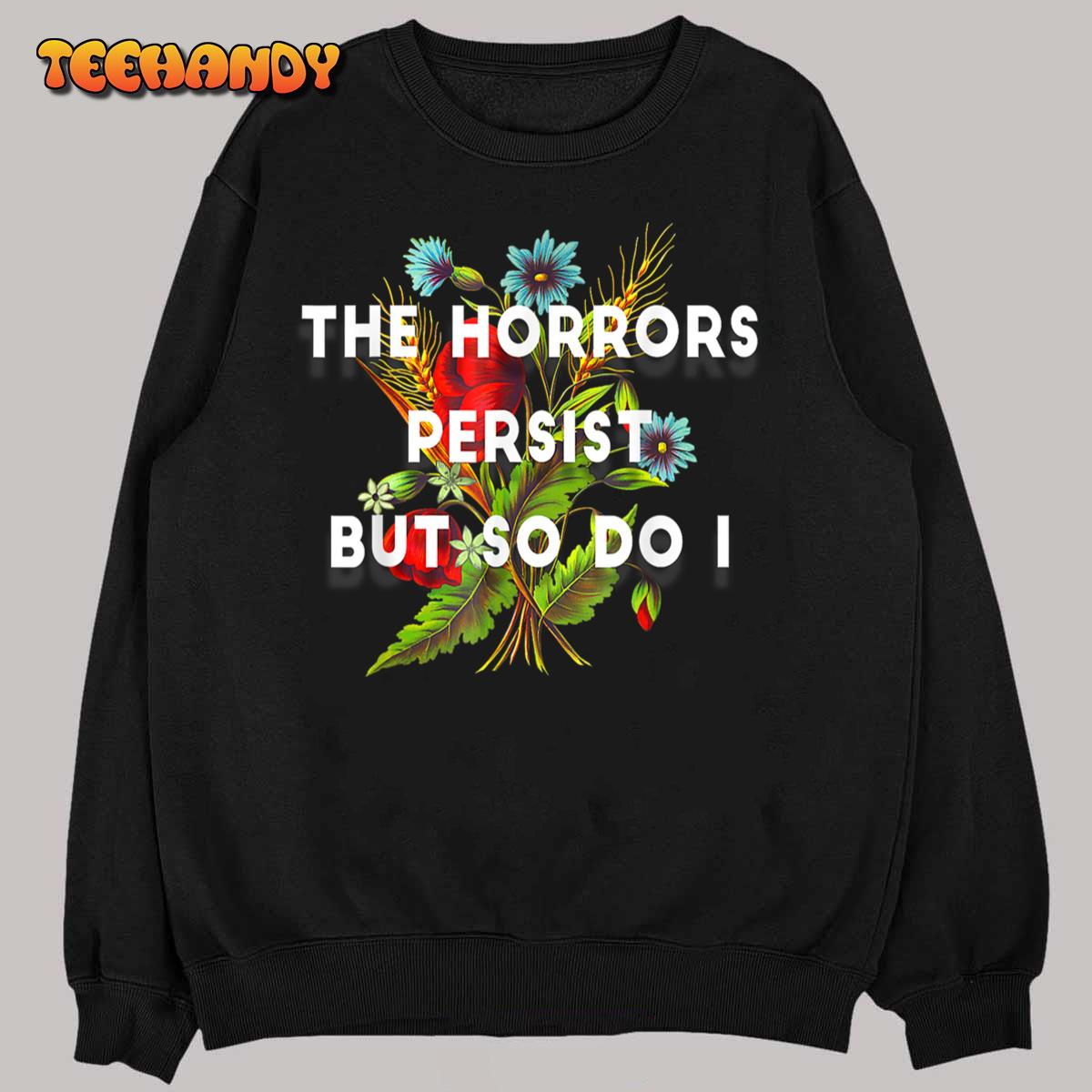 The Horrors Persist But So Do I Humor Funny Flower Unisex T-Shirt The Horrors Persist But So Do I Humor Funny Flower Unisex T-Shirt
