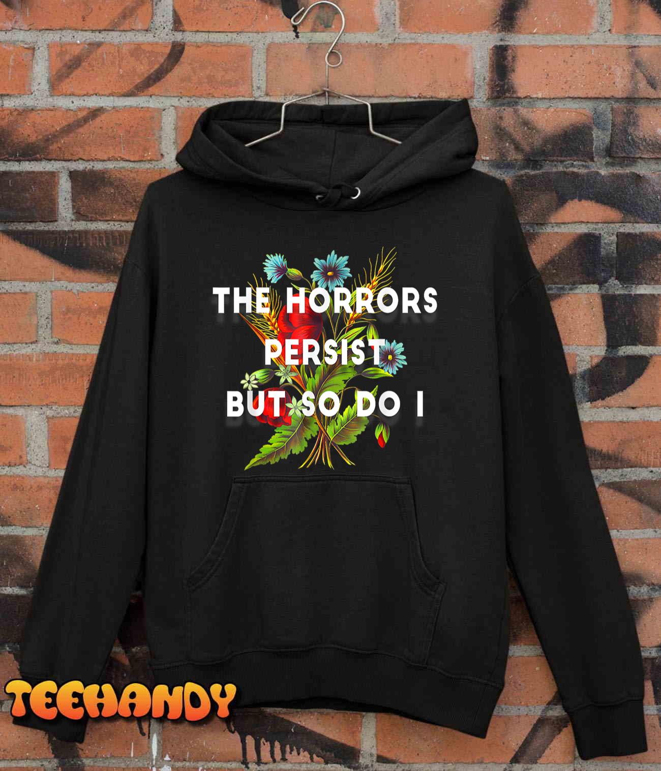 The Horrors Persist But So Do I Humor Funny Flower Unisex T-Shirt The Horrors Persist But So Do I Humor Funny Flower Unisex T-Shirt