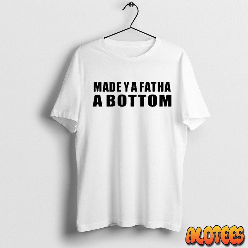 Made Ya Fatha A Bottom Unisex T Shirt
