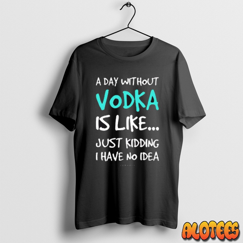 Officials A Day Without Vodka Is Like Just Kidding I Have No Idea Unisex T Shirt