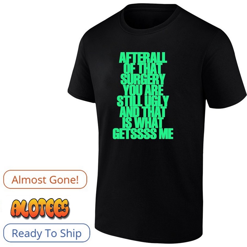 After all of that surgery you are still ugly and that is what getssss me shirt