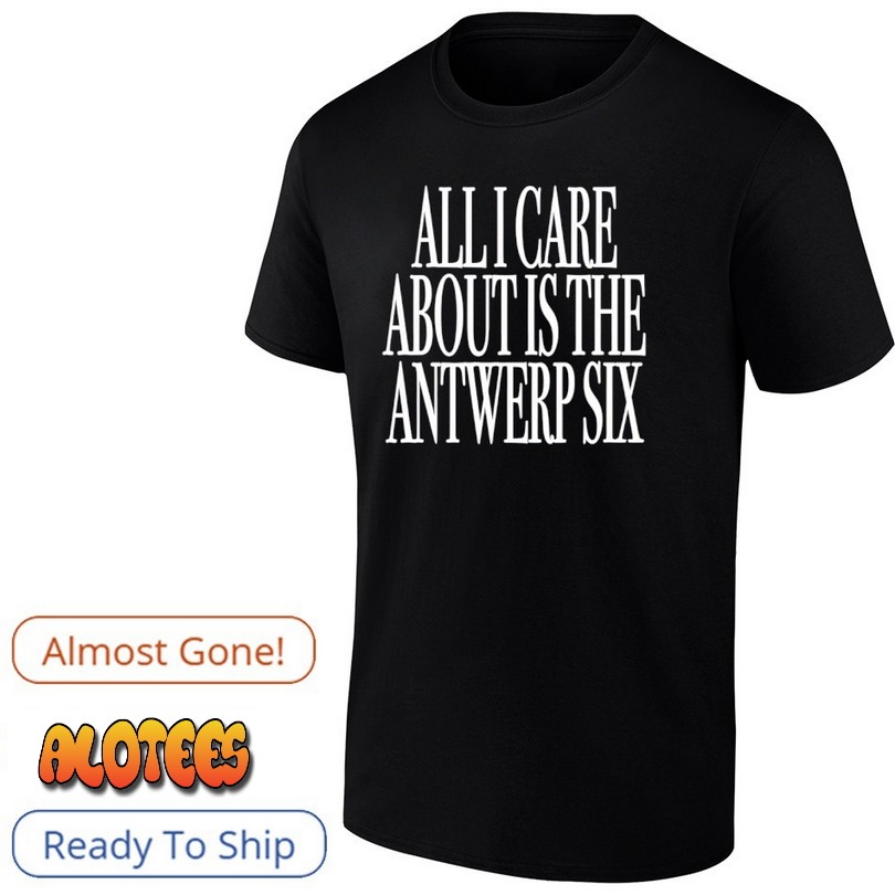 All I Care About Is The Antwerp Six Shirt