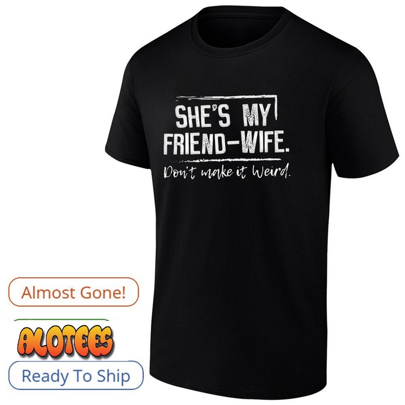 She’s My Friend-Wife Don’t Make It Weird Shirt