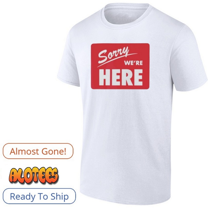 Sorry We’Re Here Shirt