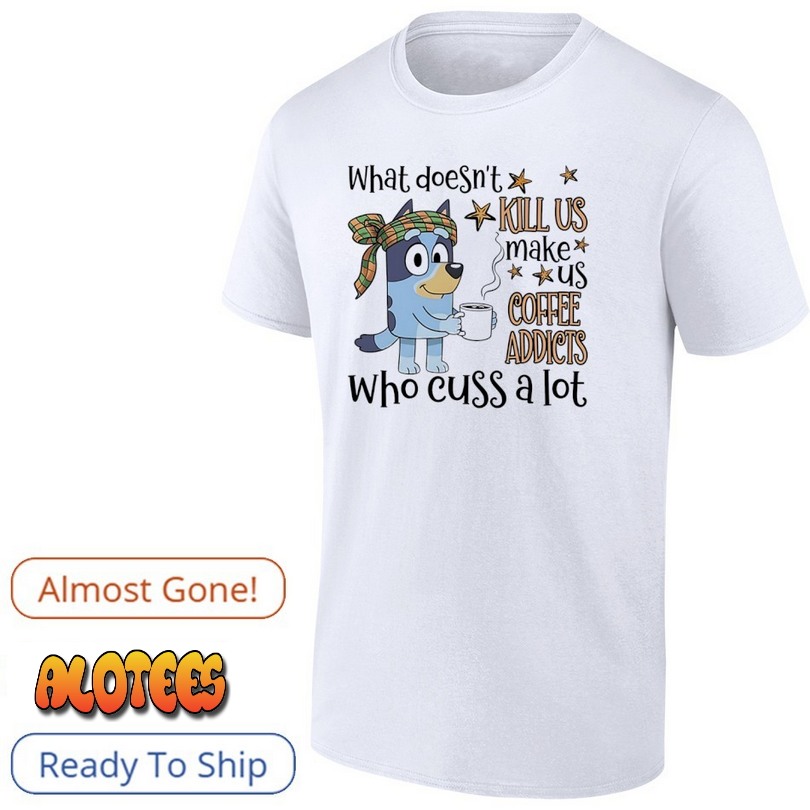 What doesn’t kill us coffee addicts who cuss a lot T Shirt
