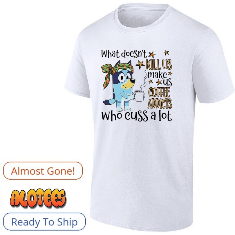 What doesn’t kill us make us coffee addicts who cuss a lot T Shirt