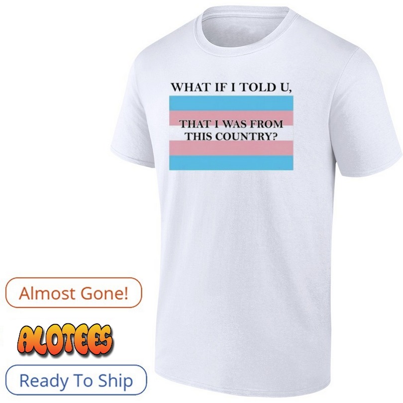 What If I Told U That I Was From This Country Shirt