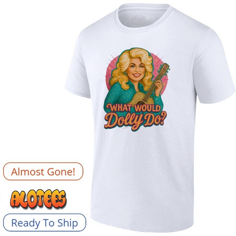 What Would Dolly Do Dolly Parton Shirt
