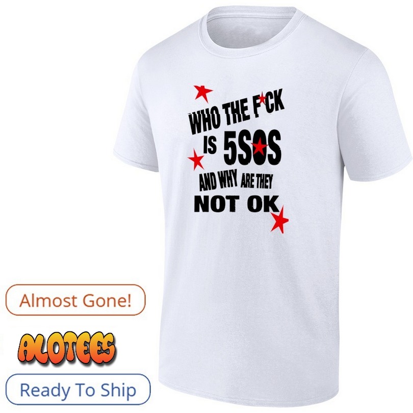 Who The Fuck Is 5SOS And Why Are They Not Ok Shirt