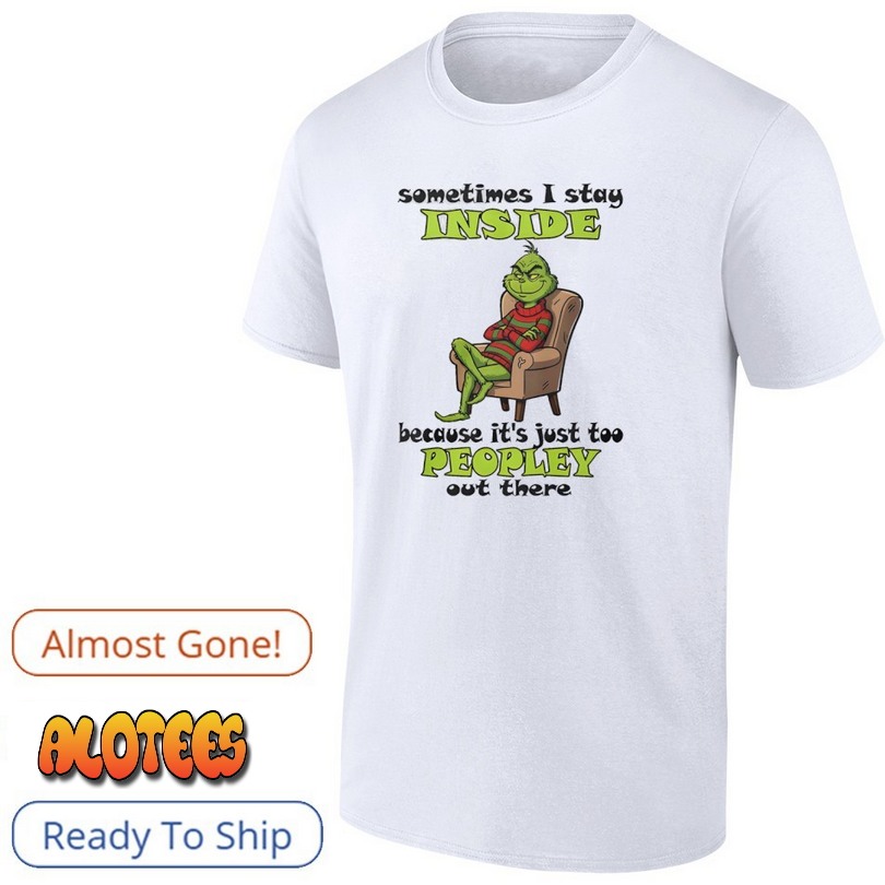 Grinch sometimes i stay inside too peopley out there Christmas shirt
