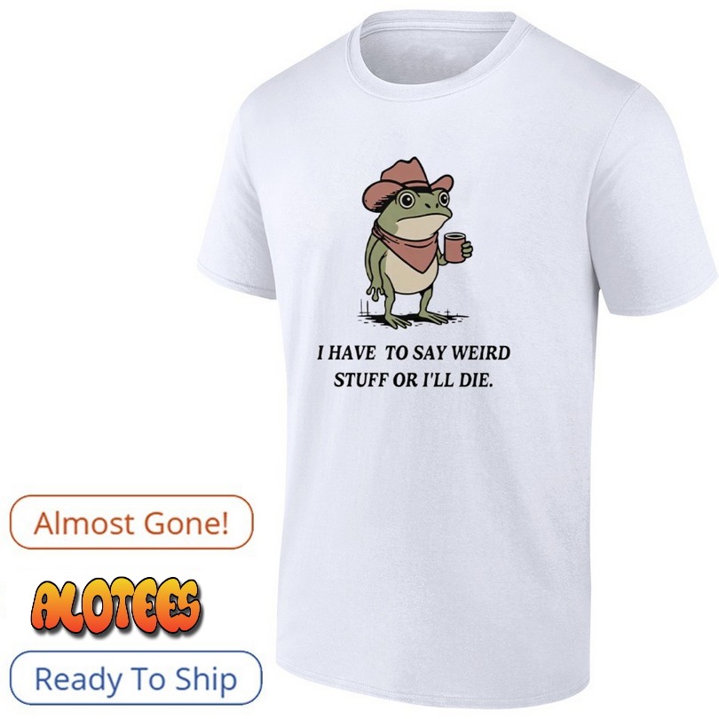 I have to say weird stuff or i will die frog funny shirt