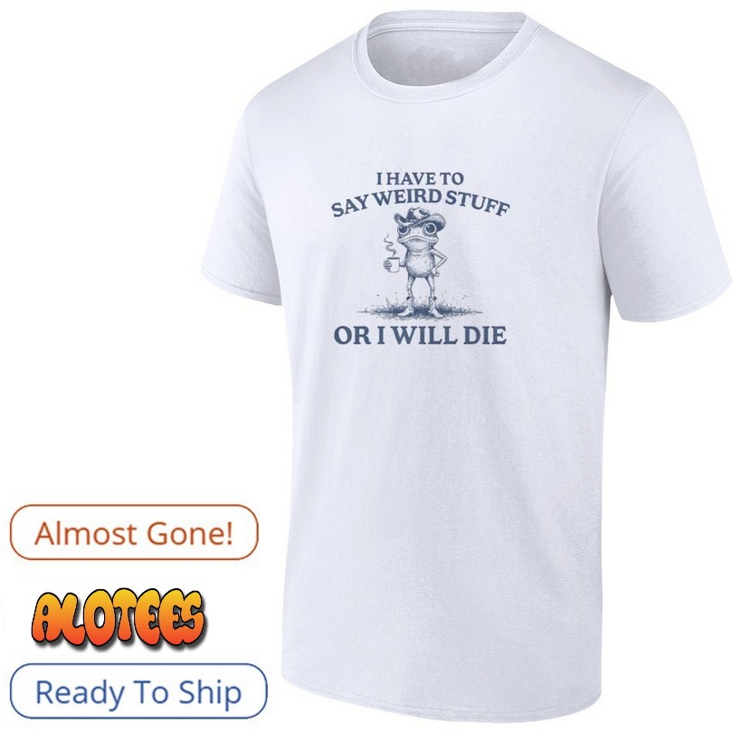I Have To Say Weird Stuff Or I Will Die frog shirt