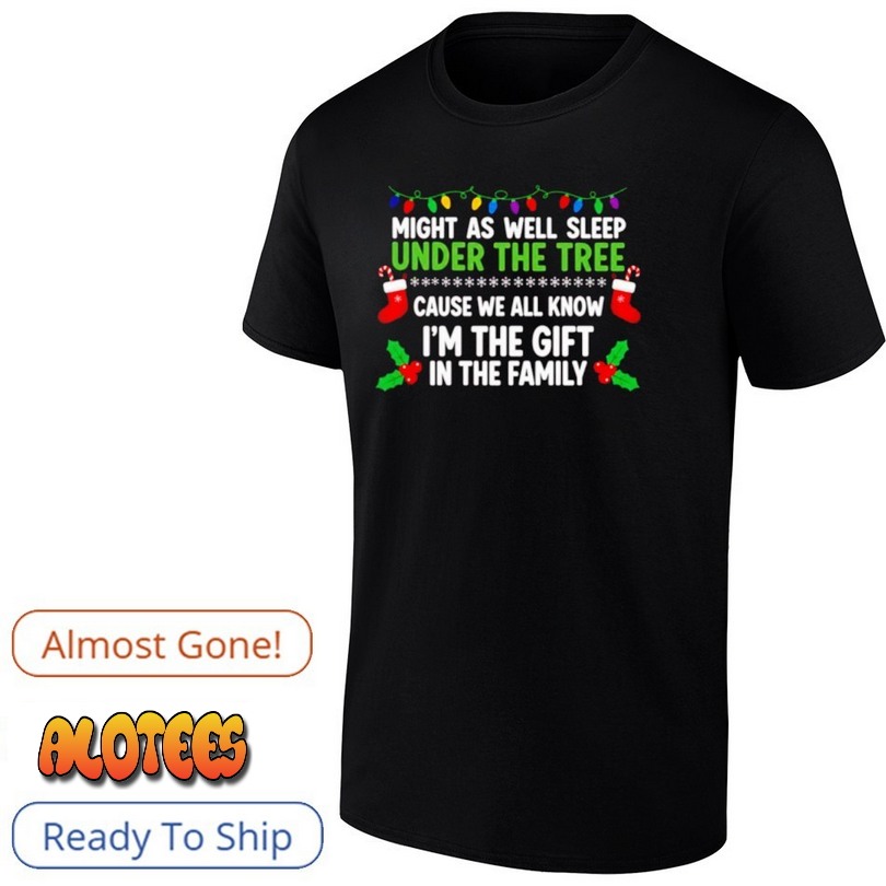 Might As Well Sleep Under The Tree Cause We All Know I’m The Gift In The Family Christmas Shirt