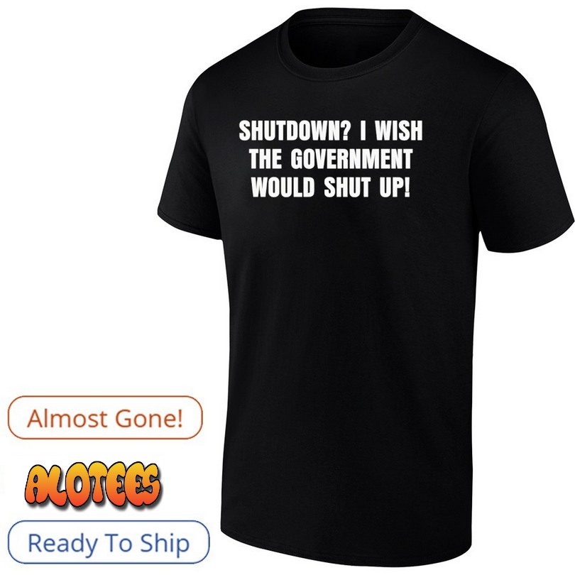 Shutdown I Wish The Government Would Shut Up Shirt