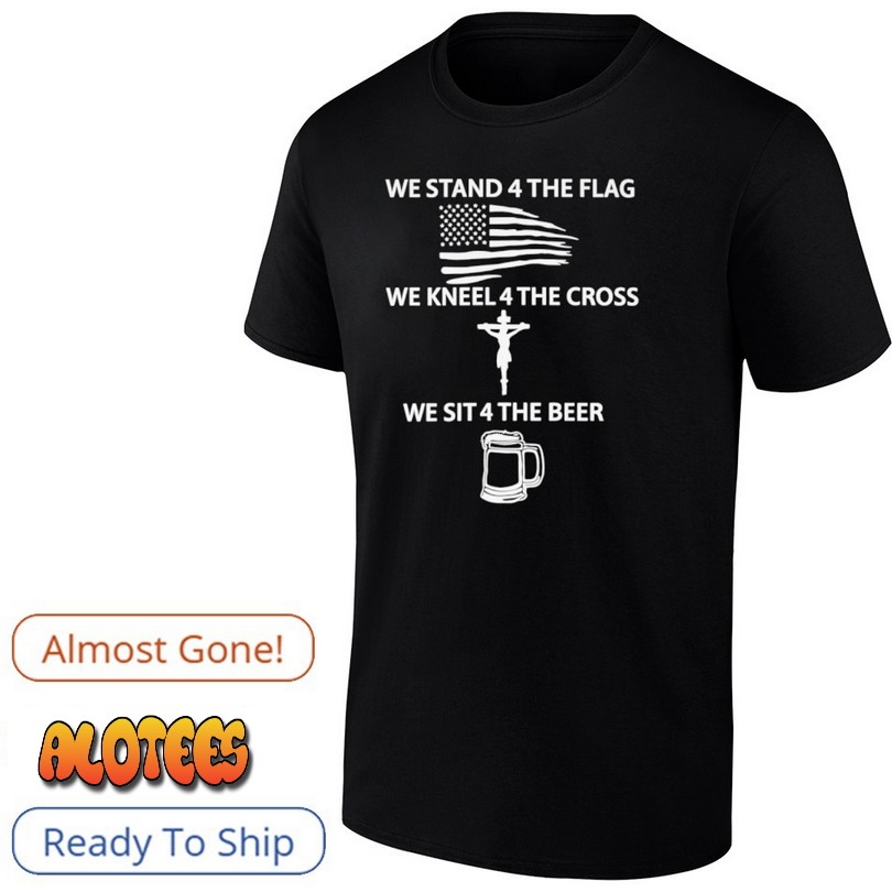 We Stand 4 The Flag We Kneel 4 The Cross We Sit 4 The Beer Shirt