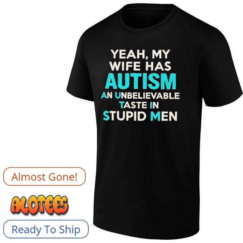 Yeah My Wife Has Autism An Unbelievable Taste In Stupid Men Shirt